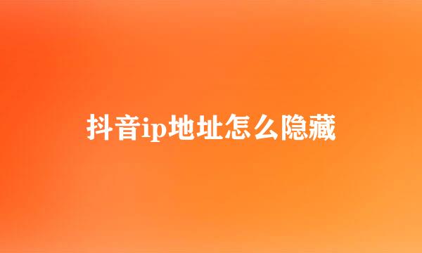 抖音ip地址怎么隐藏