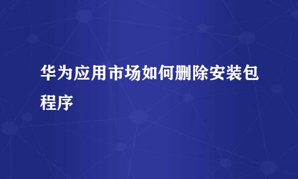 华为应用市场如何删除安装包程序