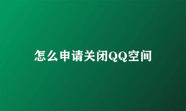 怎么申请关闭QQ空间