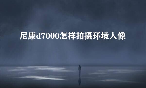 尼康d7000怎样拍摄环境人像