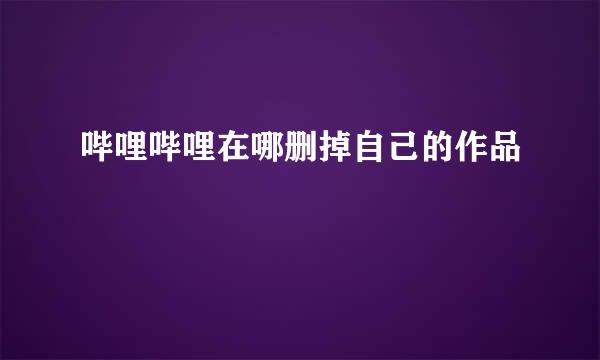 哔哩哔哩在哪删掉自己的作品