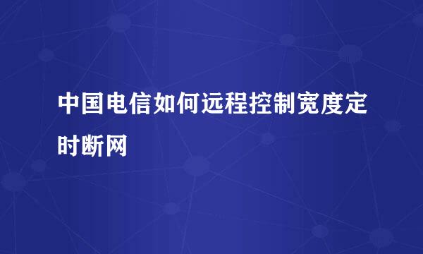 中国电信如何远程控制宽度定时断网
