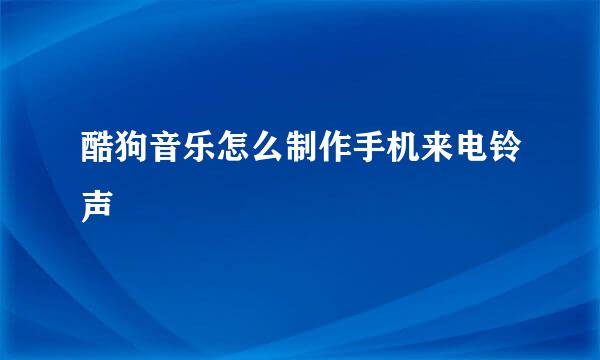 酷狗音乐怎么制作手机来电铃声