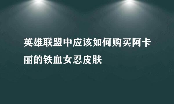 英雄联盟中应该如何购买阿卡丽的铁血女忍皮肤