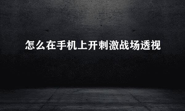 怎么在手机上开刺激战场透视