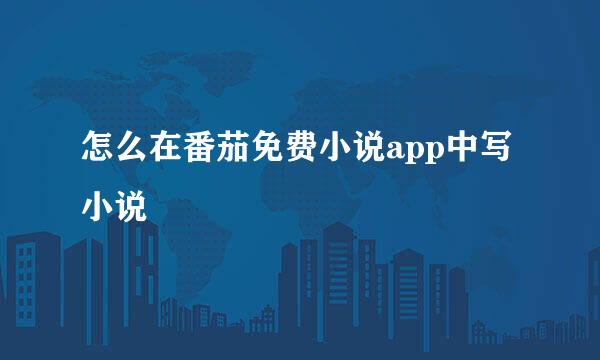 怎么在番茄免费小说app中写小说