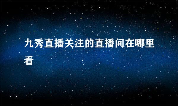 九秀直播关注的直播间在哪里看