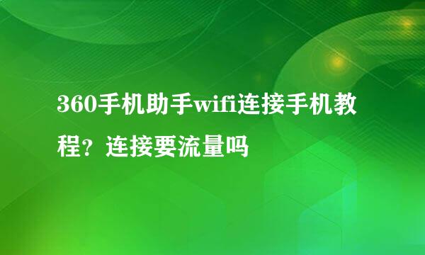 360手机助手wifi连接手机教程？连接要流量吗