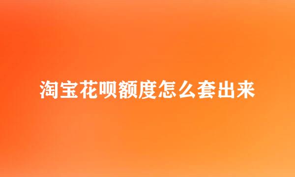 淘宝花呗额度怎么套出来