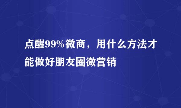 点醒99%微商，用什么方法才能做好朋友圈微营销