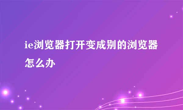 ie浏览器打开变成别的浏览器怎么办