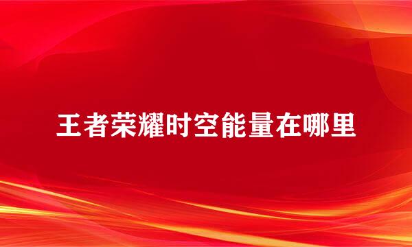 王者荣耀时空能量在哪里