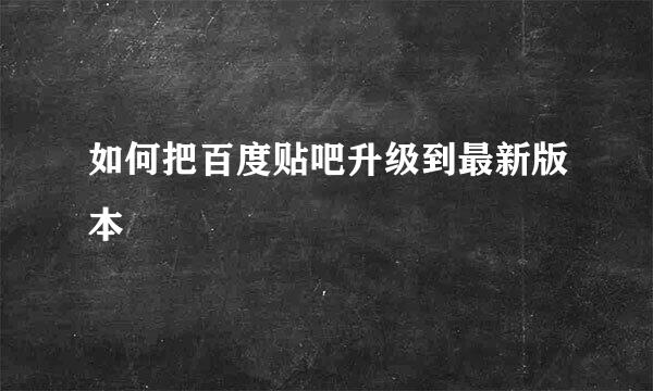如何把百度贴吧升级到最新版本