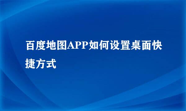 百度地图APP如何设置桌面快捷方式