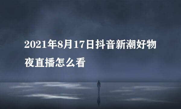 2021年8月17日抖音新潮好物夜直播怎么看