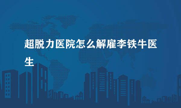 超脱力医院怎么解雇李铁牛医生