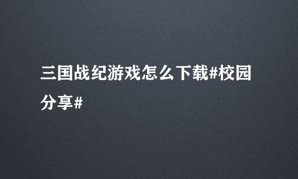 三国战纪游戏怎么下载#校园分享#