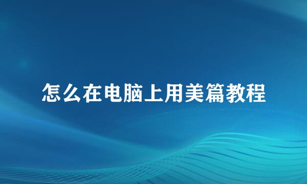怎么在电脑上用美篇教程