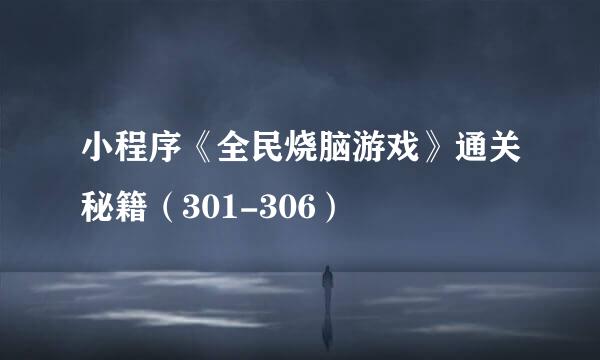 小程序《全民烧脑游戏》通关秘籍（301-306）
