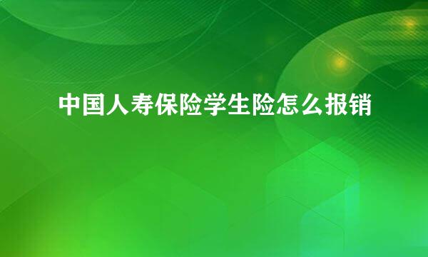 中国人寿保险学生险怎么报销