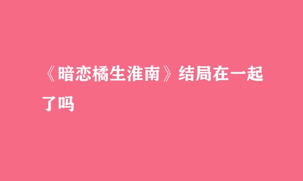 《暗恋橘生淮南》结局在一起了吗