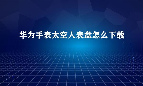 华为手表太空人表盘怎么下载