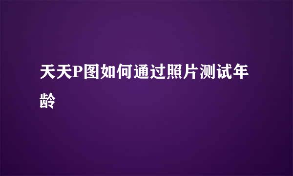 天天P图如何通过照片测试年龄