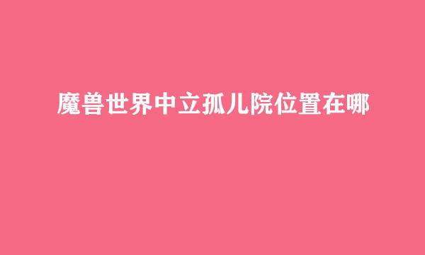 魔兽世界中立孤儿院位置在哪