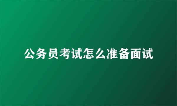 公务员考试怎么准备面试