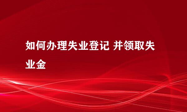 如何办理失业登记 并领取失业金