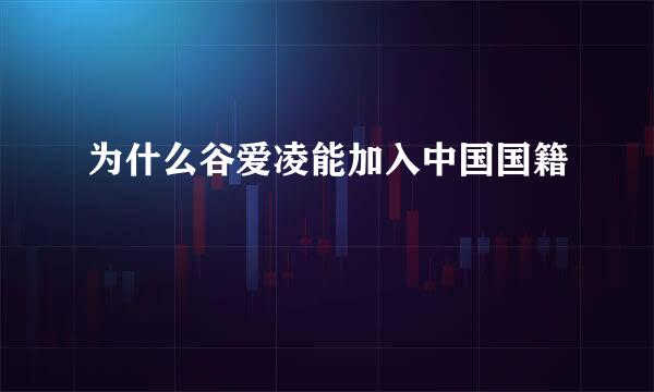 为什么谷爱凌能加入中国国籍