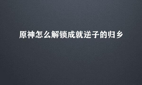 原神怎么解锁成就逆子的归乡