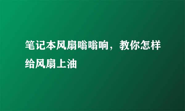 笔记本风扇嗡嗡响,教你怎样给风扇上油
