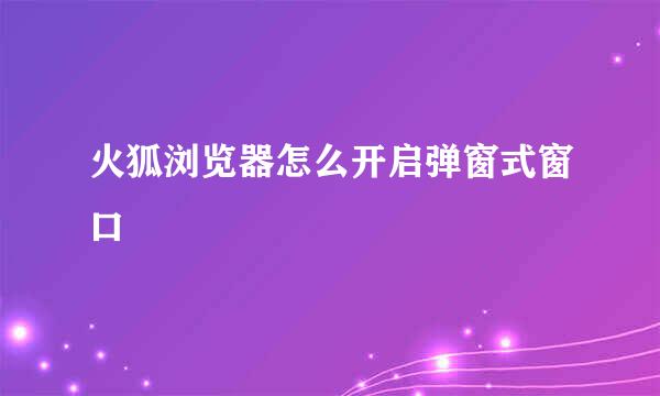 火狐浏览器怎么开启弹窗式窗口