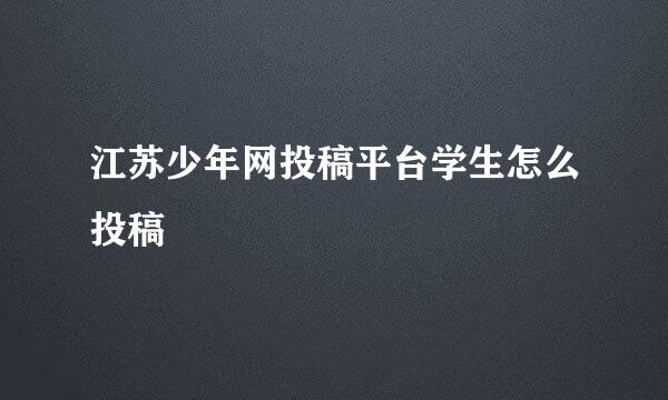 江苏少年网投稿平台学生怎么投稿