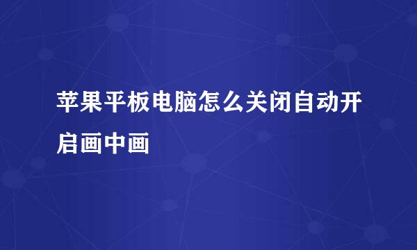 苹果平板电脑怎么关闭自动开启画中画