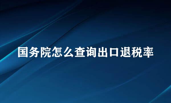 国务院怎么查询出口退税率