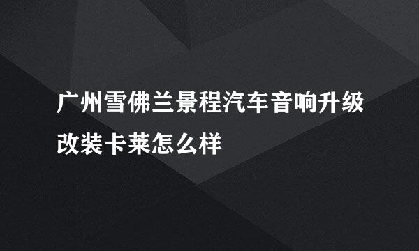 广州雪佛兰景程汽车音响升级改装卡莱怎么样