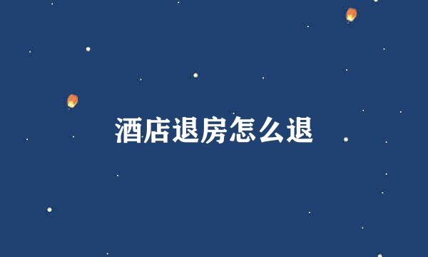 酒店退房怎么退