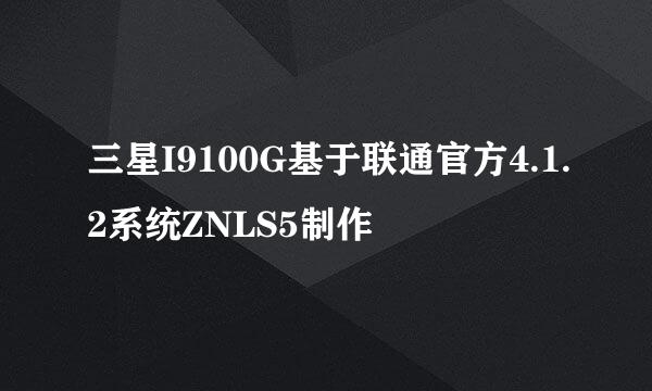 三星I9100G基于联通官方4.1.2系统ZNLS5制作