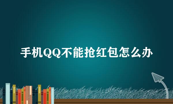 手机QQ不能抢红包怎么办