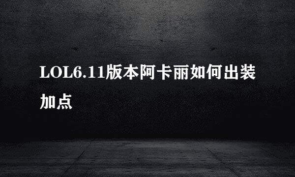 LOL6.11版本阿卡丽如何出装加点