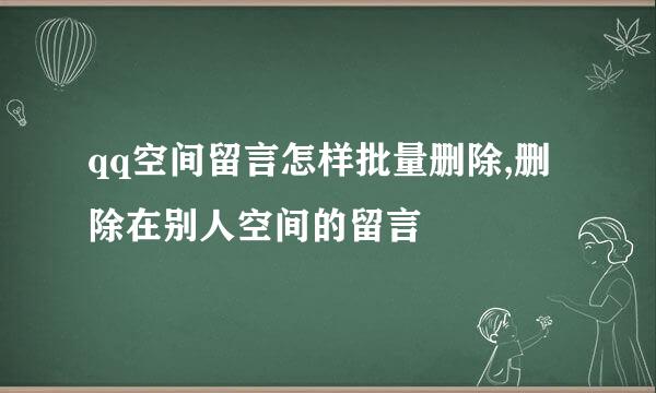 qq空间留言怎样批量删除,删除在别人空间的留言