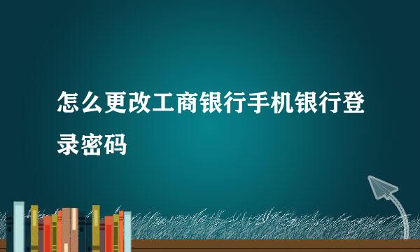 怎么更改工商银行手机银行登录密码