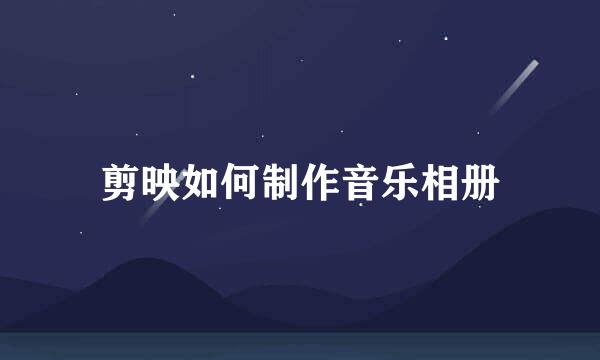 剪映如何制作音乐相册