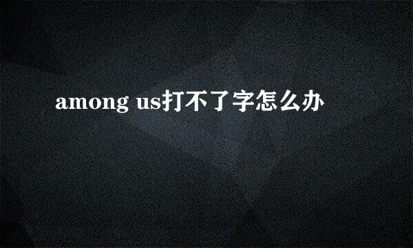 among us打不了字怎么办