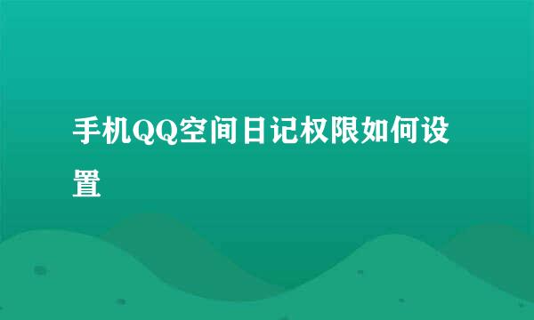 手机QQ空间日记权限如何设置