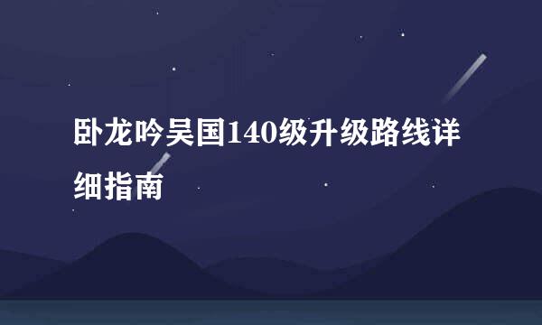 卧龙吟吴国140级升级路线详细指南