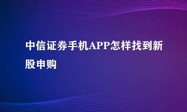 中信证券手机APP怎样找到新股申购