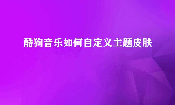 酷狗音乐如何自定义主题皮肤